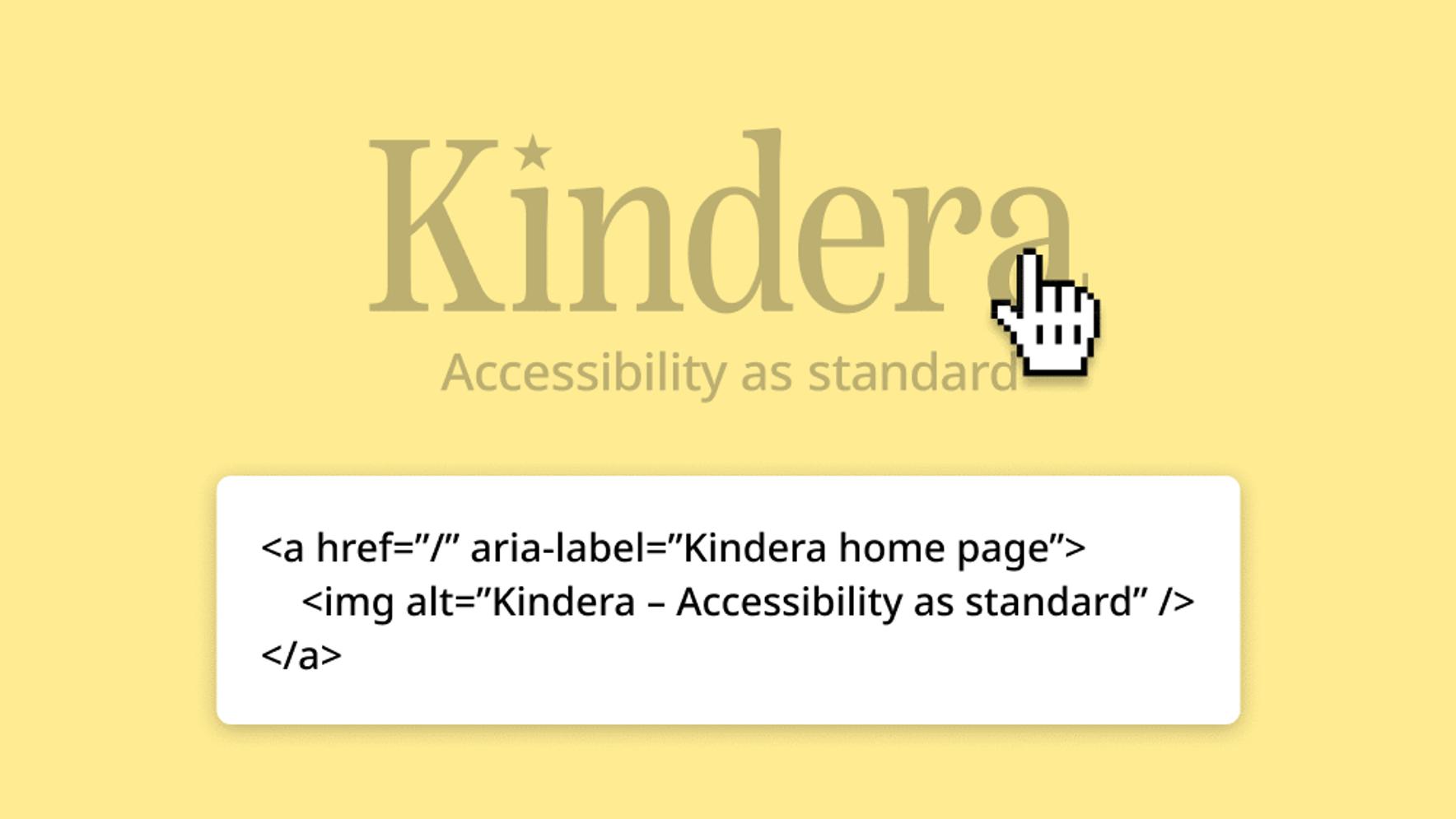 The Kindera logo, but with the opacity reduced and a hand cursor hovering over the logo. Below the logo is the text: <a href=”/” aria-label=”Kindera home page”><img alt=”Kindera – Accessibility as standard” /></a>